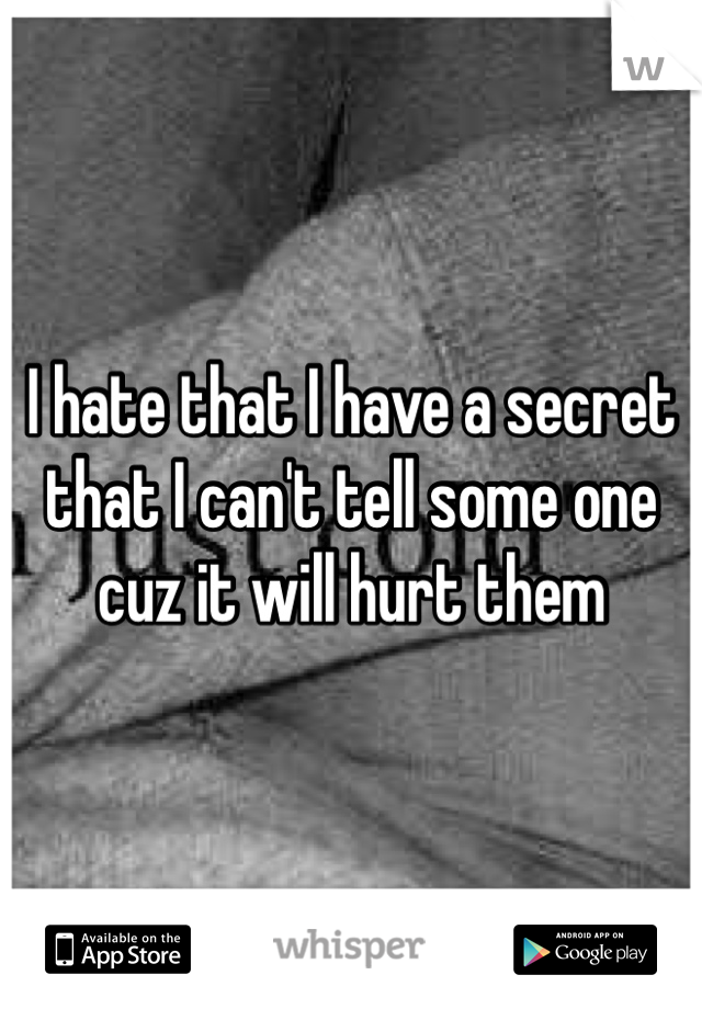 I hate that I have a secret that I can't tell some one cuz it will hurt them