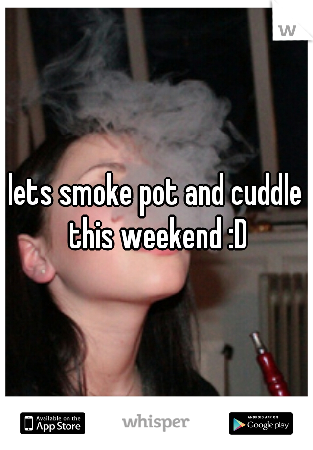 lets smoke pot and cuddle this weekend :D