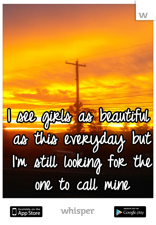 I see girls as beautiful as this everyday but I'm still looking for the one to call mine forever! 
