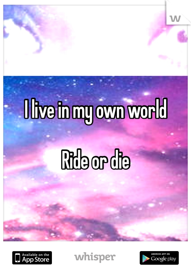 I live in my own world  

Ride or die 
