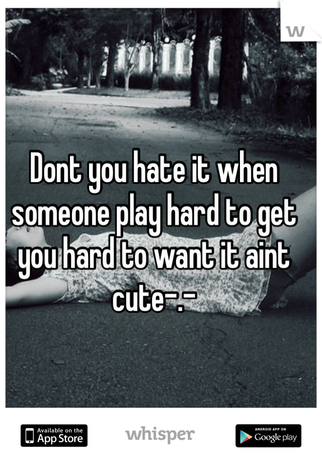 Dont you hate it when someone play hard to get you hard to want it aint cute-.-
