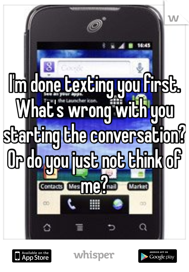 I'm done texting you first. What's wrong with you starting the conversation? Or do you just not think of me?