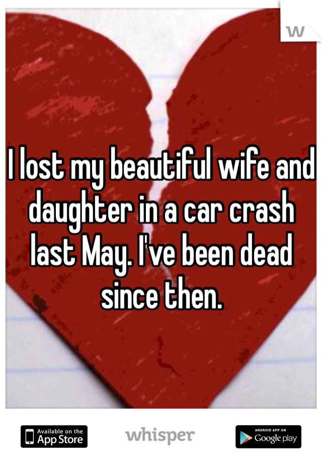 I lost my beautiful wife and daughter in a car crash last May. I've been dead since then.