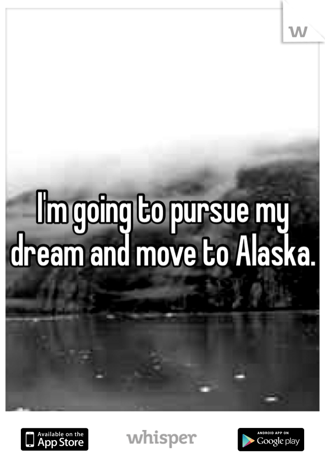 I'm going to pursue my dream and move to Alaska. 