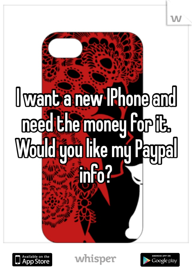 I want a new IPhone and need the money for it. Would you like my Paypal info?