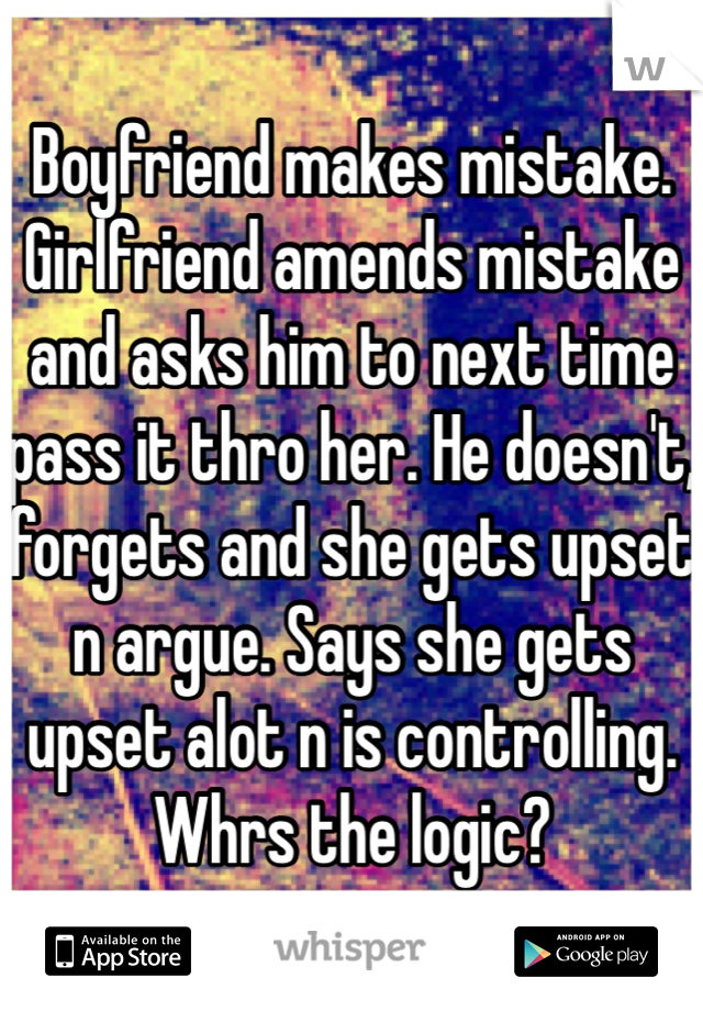 Boyfriend makes mistake. Girlfriend amends mistake and asks him to next time pass it thro her. He doesn't, forgets and she gets upset n argue. Says she gets upset alot n is controlling. Whrs the logic?