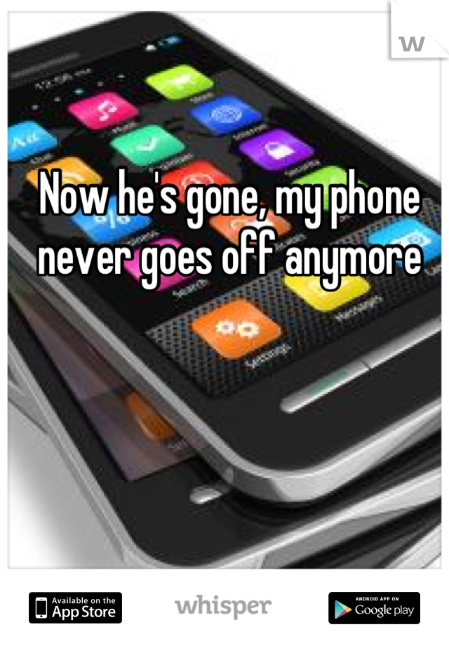 Now he's gone, my phone never goes off anymore