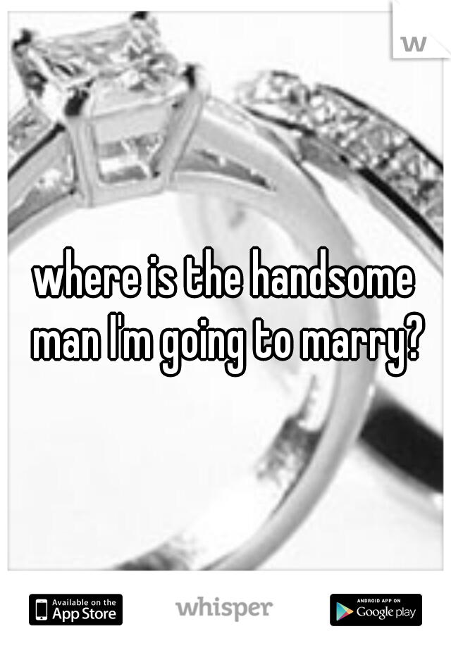 where is the handsome man I'm going to marry?