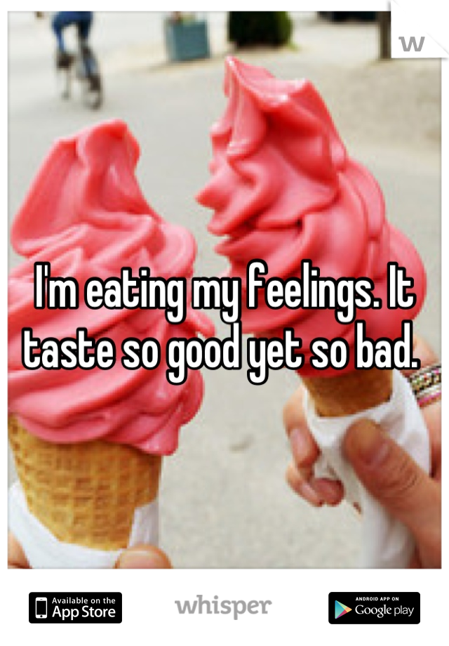 I'm eating my feelings. It taste so good yet so bad. 