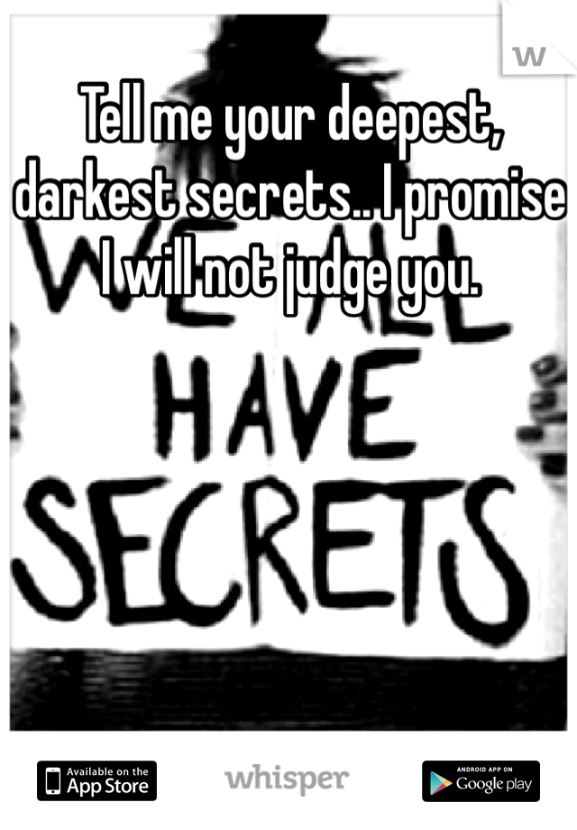 Tell me your deepest, darkest secrets.. I promise I will not judge you. 