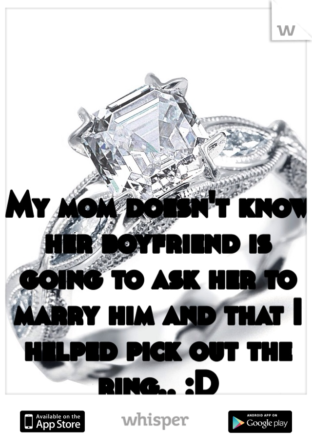 My mom doesn't know her boyfriend is going to ask her to marry him and that I helped pick out the ring.. :D