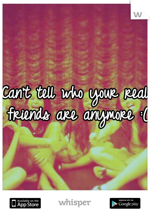 Can't tell who your real friends are anymore :(