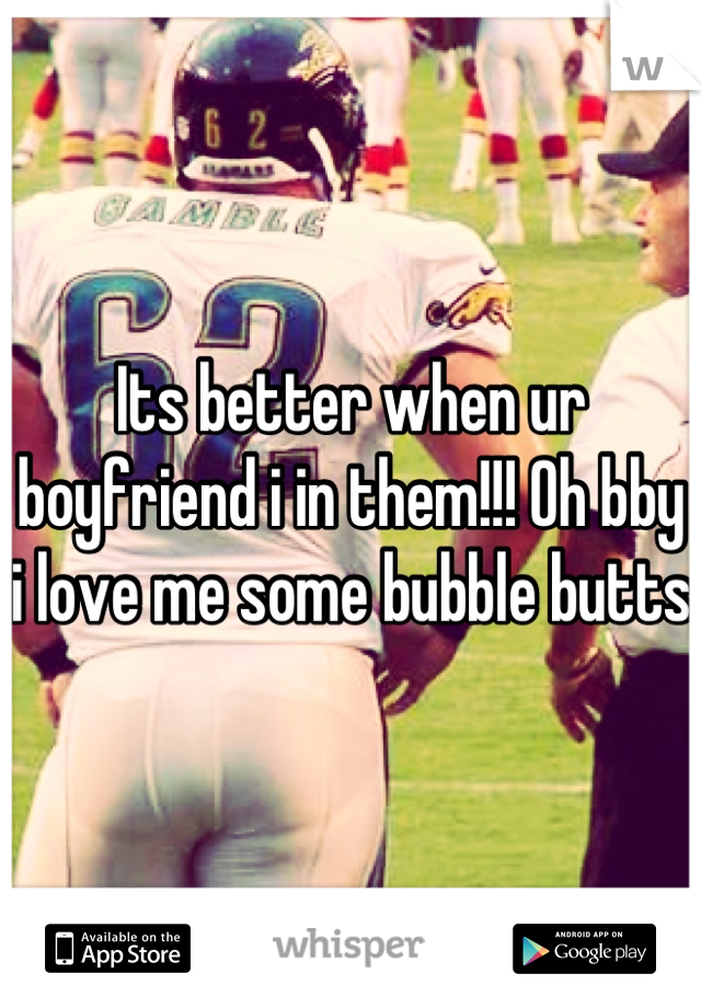 Its better when ur boyfriend i in them!!! Oh bby i love me some bubble butts