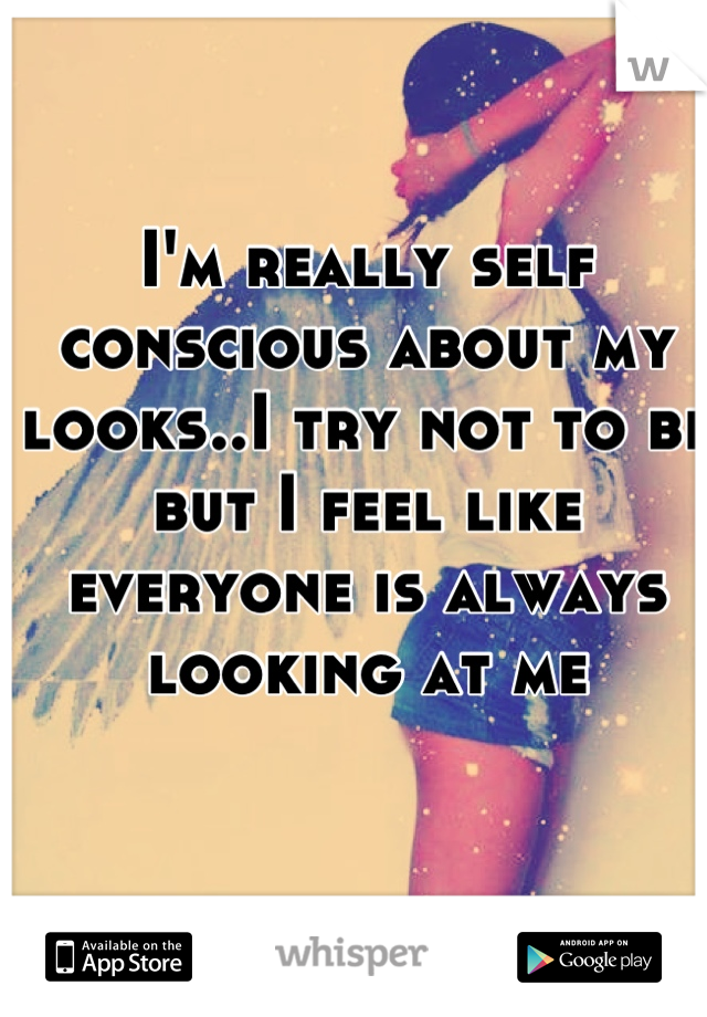 I'm really self conscious about my looks..I try not to be but I feel like everyone is always looking at me