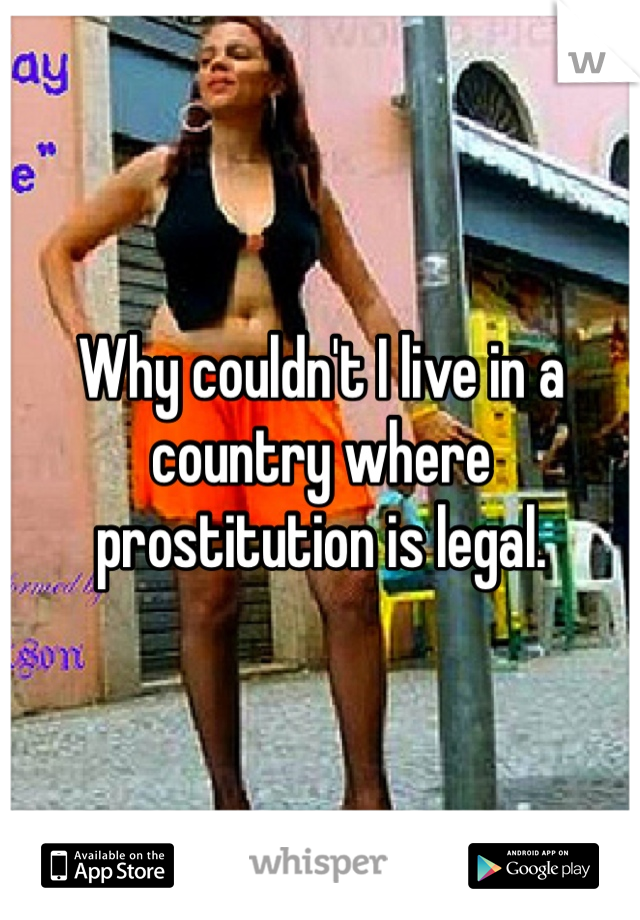 Why couldn't I live in a country where prostitution is legal.
