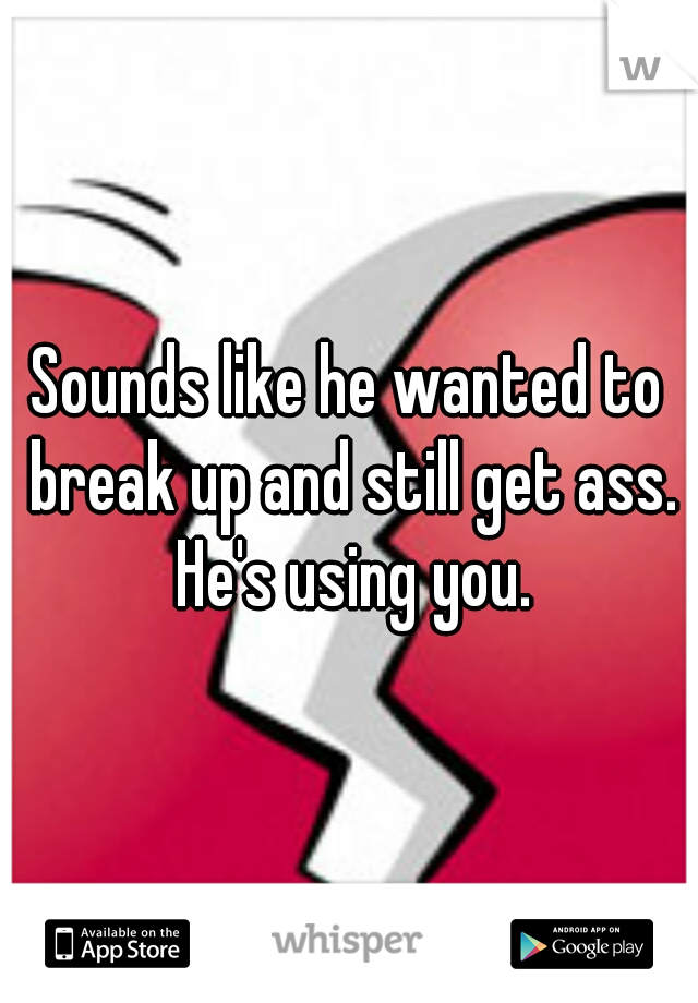 Sounds like he wanted to break up and still get ass. He's using you.