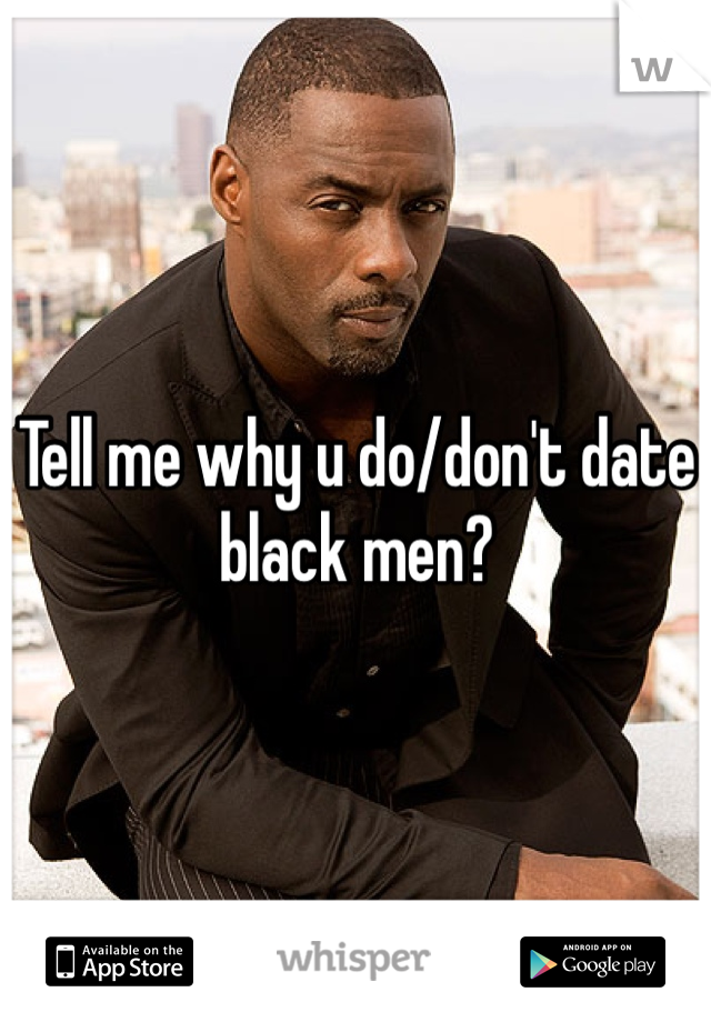 Tell me why u do/don't date black men?