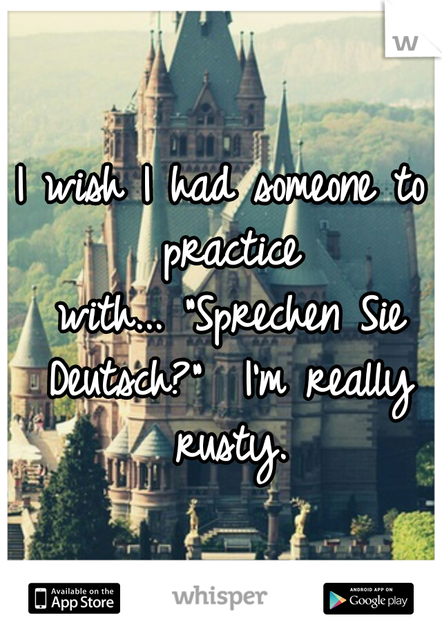 I wish I had someone to practice with...
"Sprechen Sie Deutsch?" 
I'm really rusty.