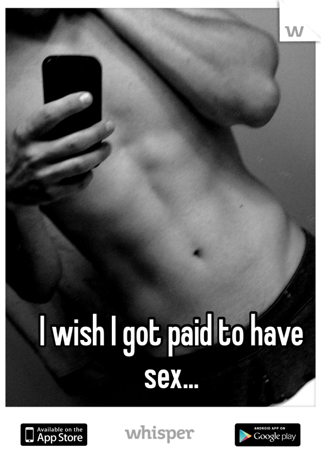 I wish I got paid to have sex... 