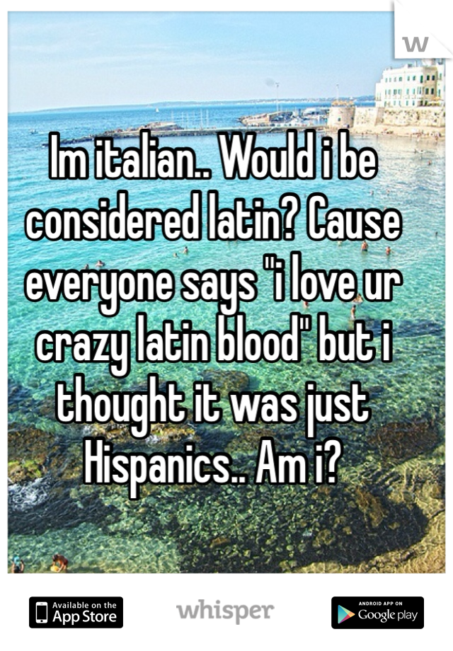 Im italian.. Would i be considered latin? Cause everyone says "i love ur crazy latin blood" but i thought it was just Hispanics.. Am i?