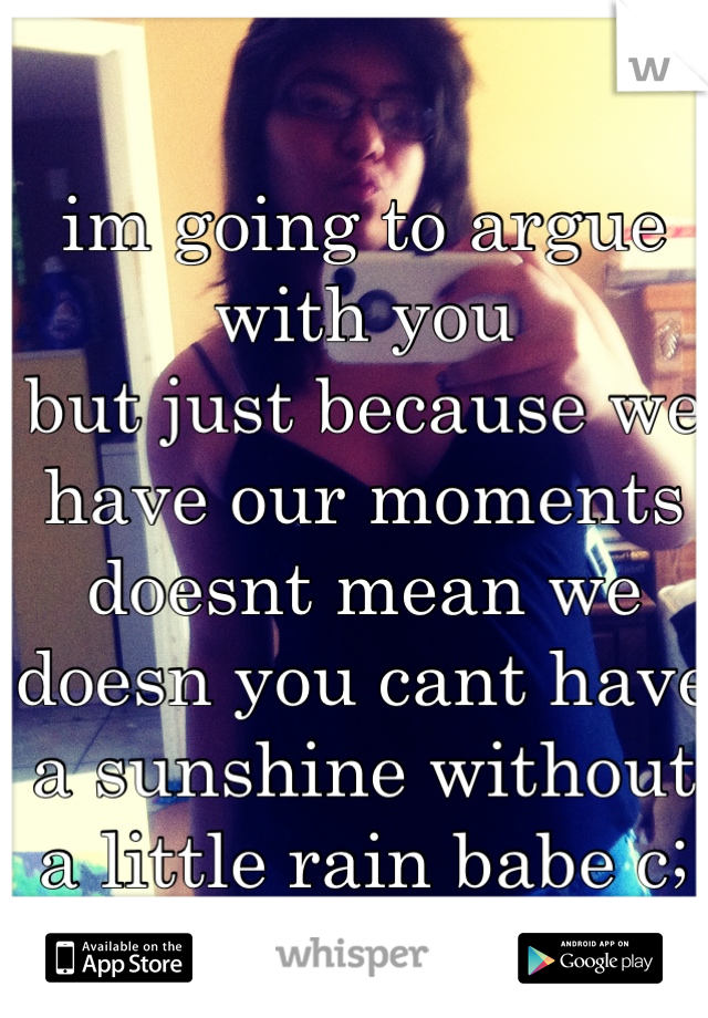 im going to argue with you 
but just because we have our moments doesnt mean we doesn you cant have a sunshine without a little rain babe c; 
<3 