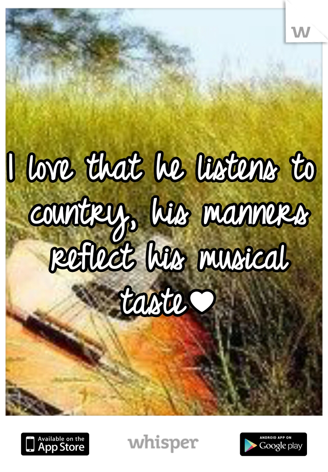 I love that he listens to country, his manners reflect his musical taste♥