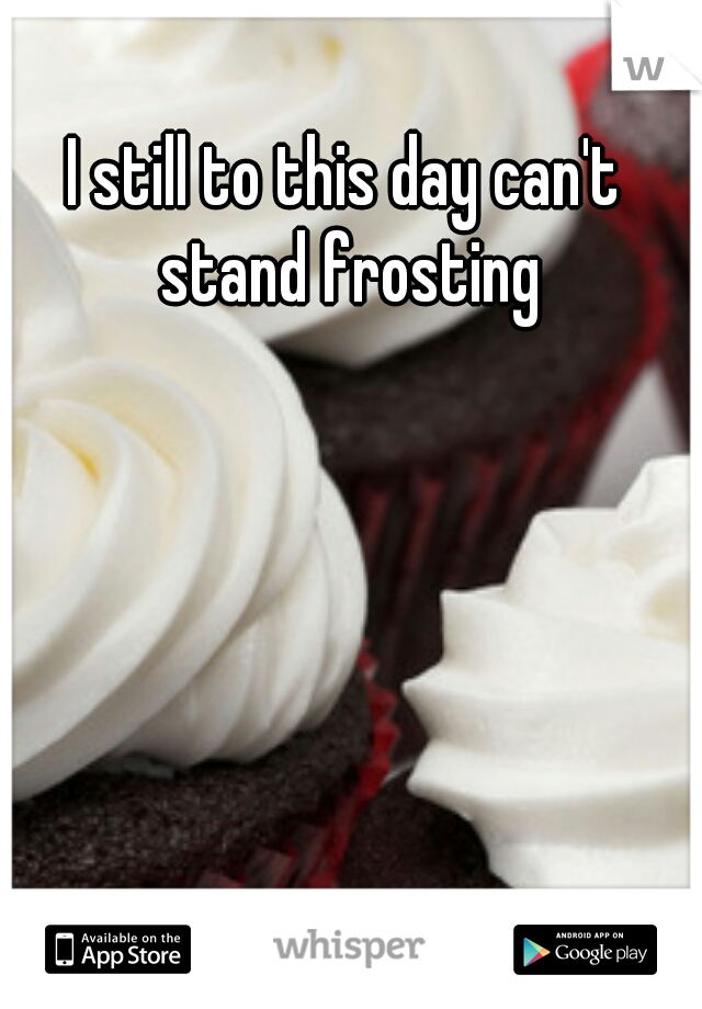 I still to this day can't stand frosting