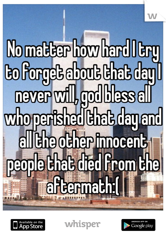 No matter how hard I try to forget about that day I never will, god bless all who perished that day and all the other innocent people that died from the aftermath:(
