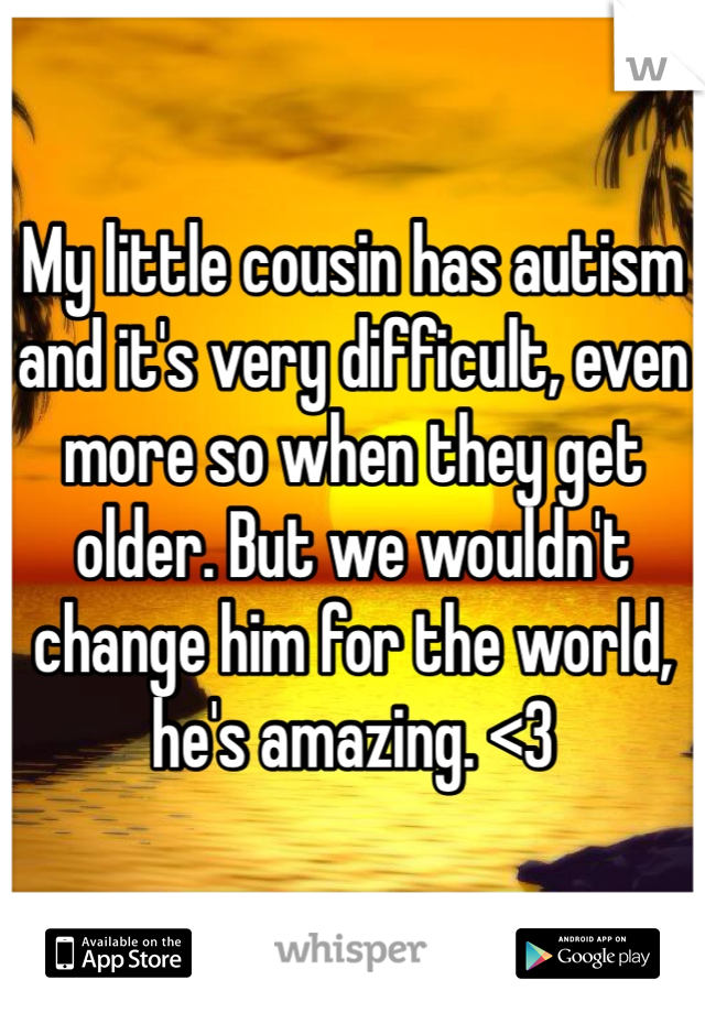 My little cousin has autism and it's very difficult, even more so when they get older. But we wouldn't change him for the world, he's amazing. <3