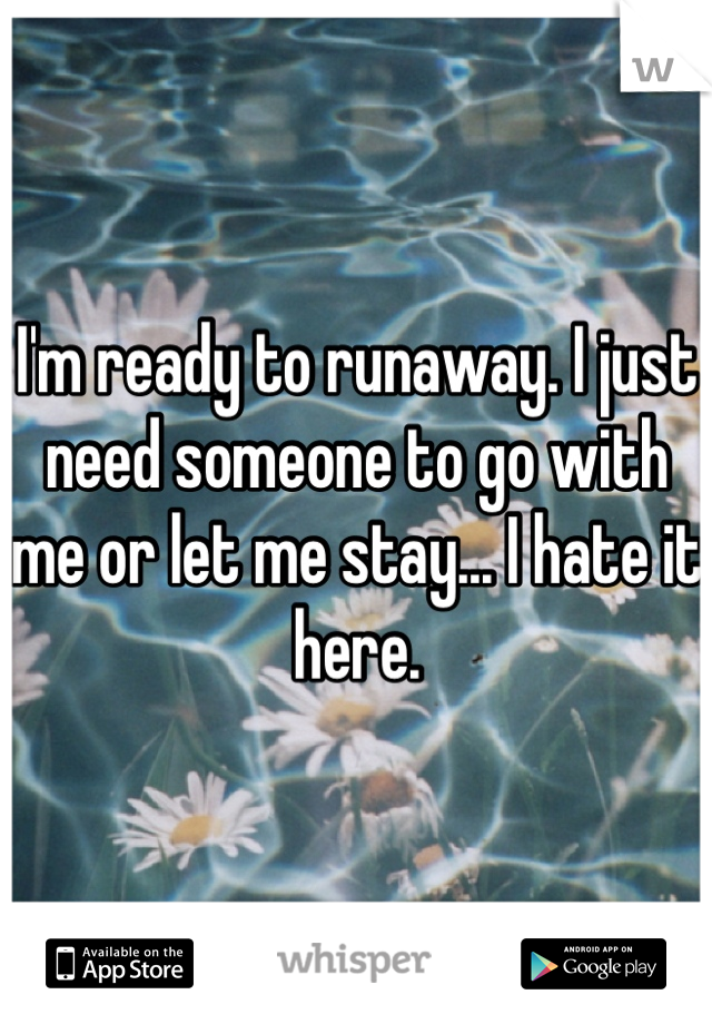 I'm ready to runaway. I just need someone to go with me or let me stay... I hate it here. 