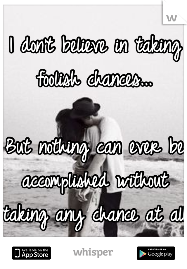 I don't believe in taking foolish chances...

But nothing can ever be accomplished without taking any chance at all x