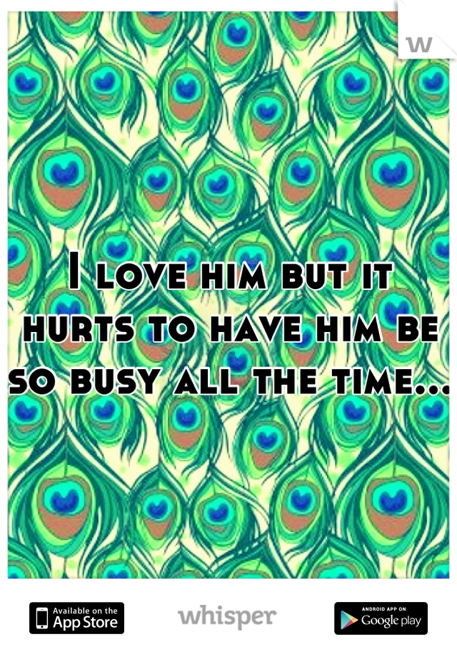 I love him but it hurts to have him be so busy all the time...