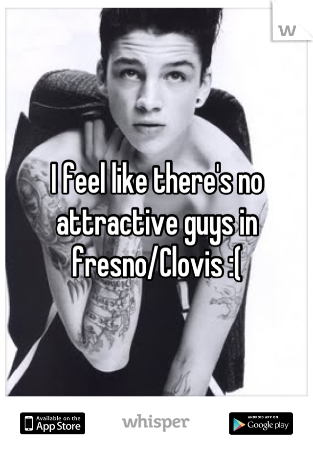 I feel like there's no attractive guys in fresno/Clovis :(