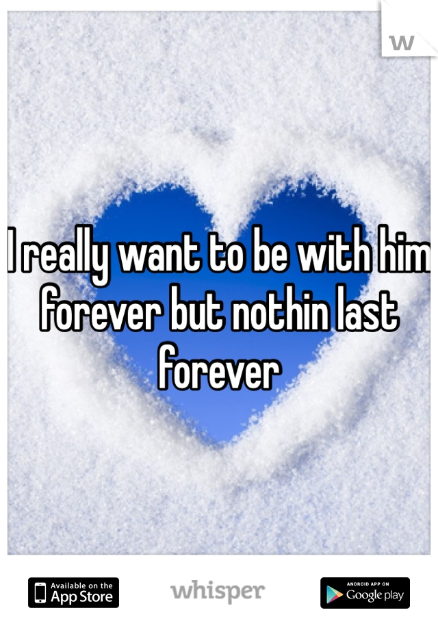 I really want to be with him forever but nothin last forever 
