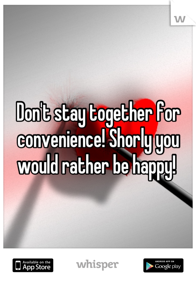 Don't stay together for convenience! Shorly you would rather be happy! 
