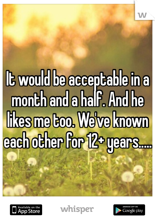 It would be acceptable in a month and a half. And he likes me too. We've known each other for 12+ years.....