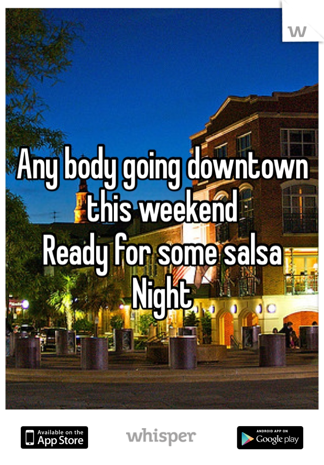 Any body going downtown this weekend
Ready for some salsa 
Night