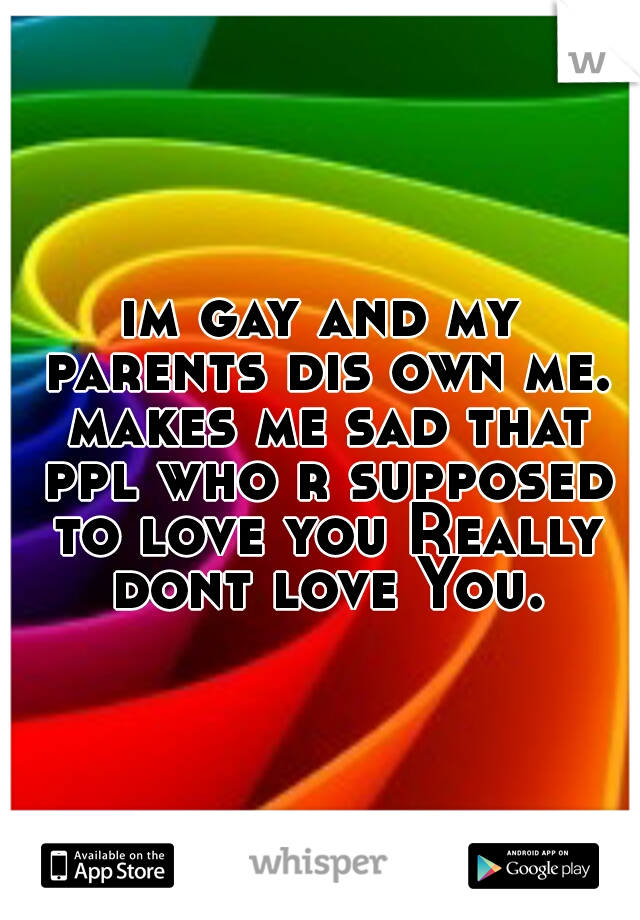 im gay and my parents dis own me. makes me sad that ppl who r supposed to love you Really dont love You.