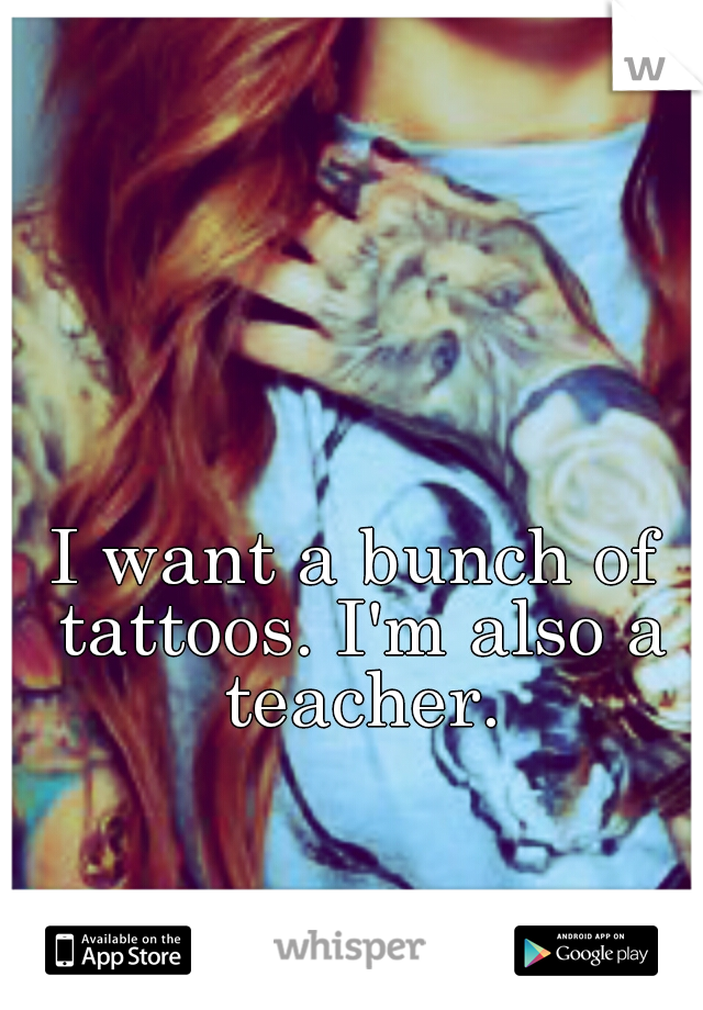 I want a bunch of tattoos. I'm also a teacher.