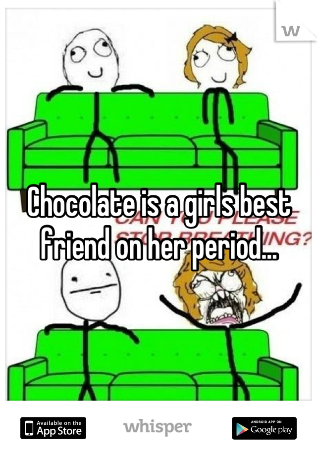 Chocolate is a girls best friend on her period...