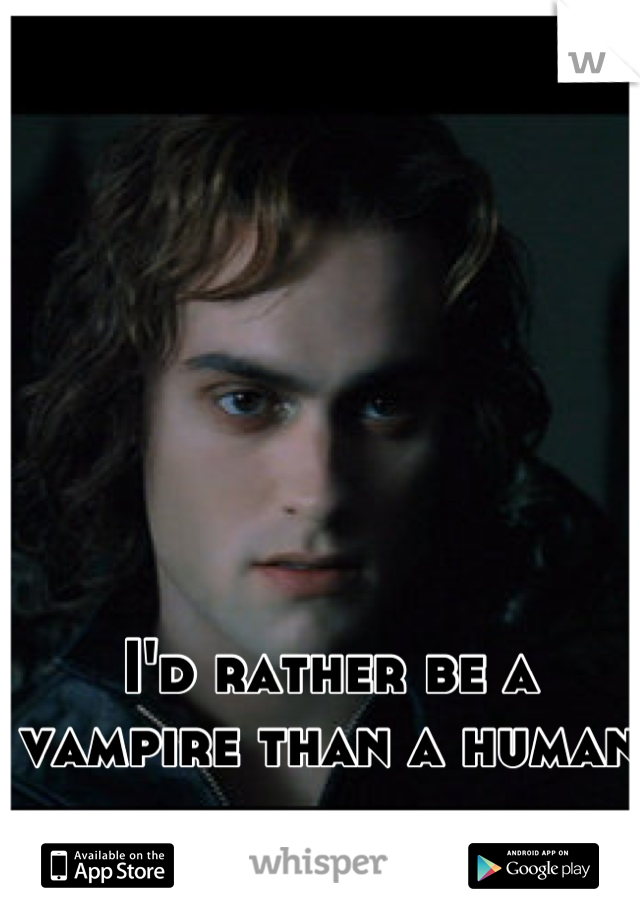I'd rather be a vampire than a human