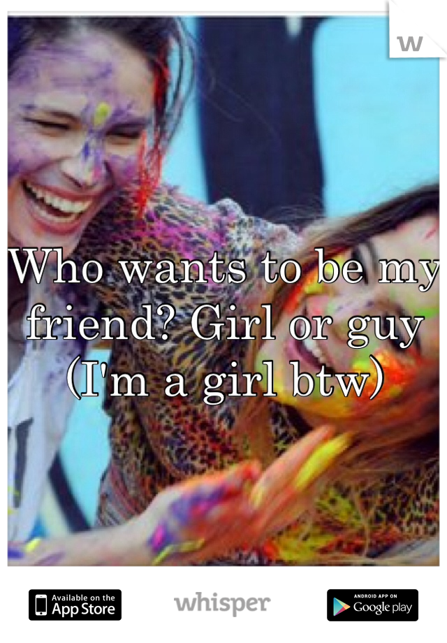 Who wants to be my friend? Girl or guy (I'm a girl btw)
