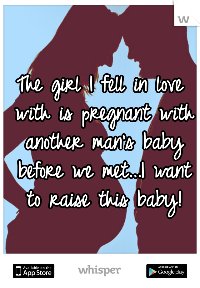 The girl I fell in love with is pregnant with another man's baby before we met...I want to raise this baby!