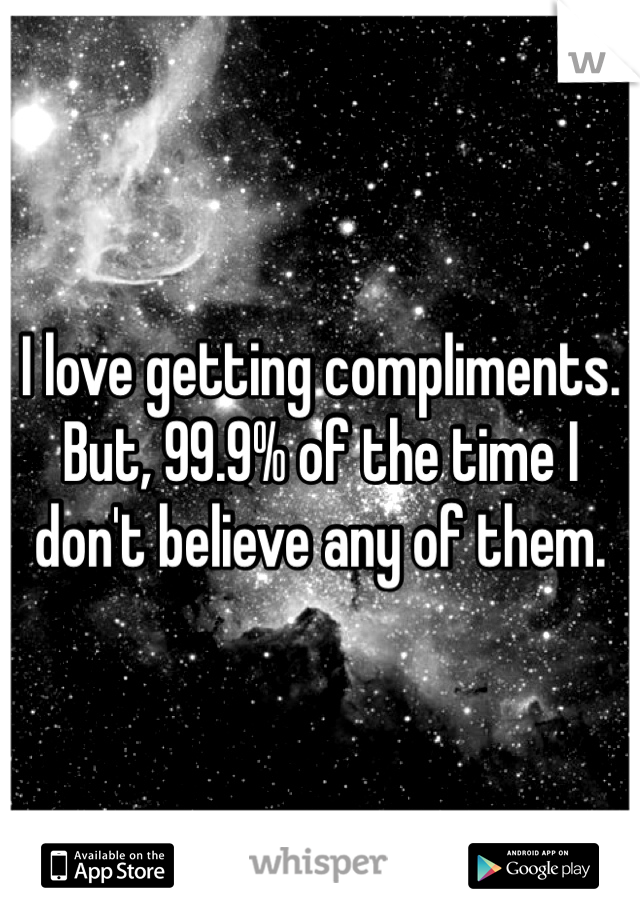 I love getting compliments.
But, 99.9% of the time I don't believe any of them.