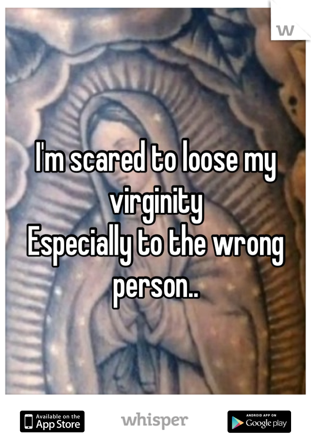 I'm scared to loose my virginity
Especially to the wrong person..