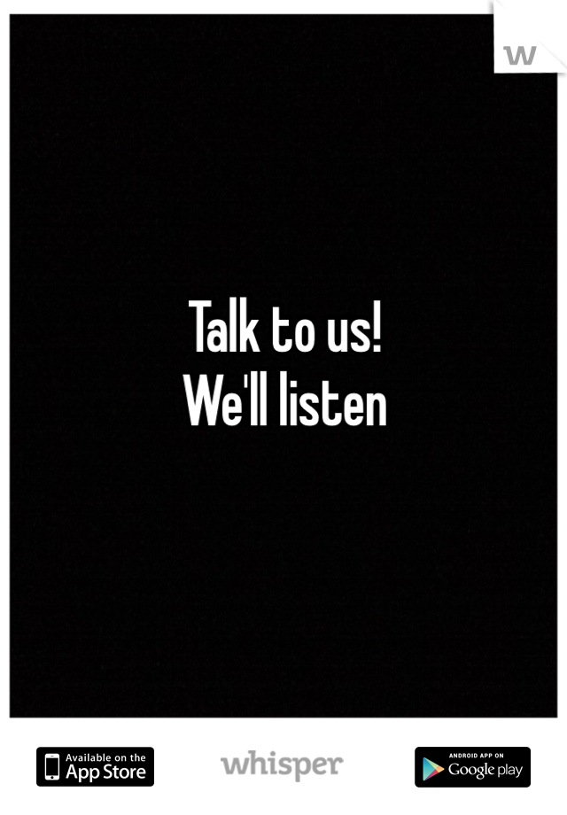 Talk to us!
We'll listen 


