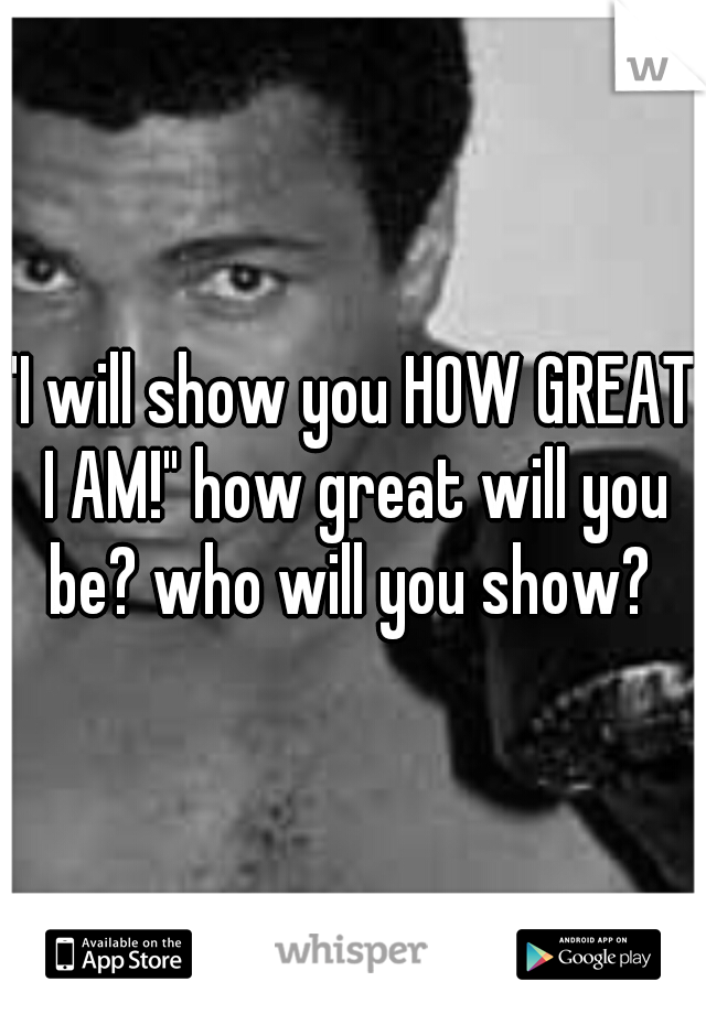 "I will show you HOW GREAT I AM!" how great will you be? who will you show? 