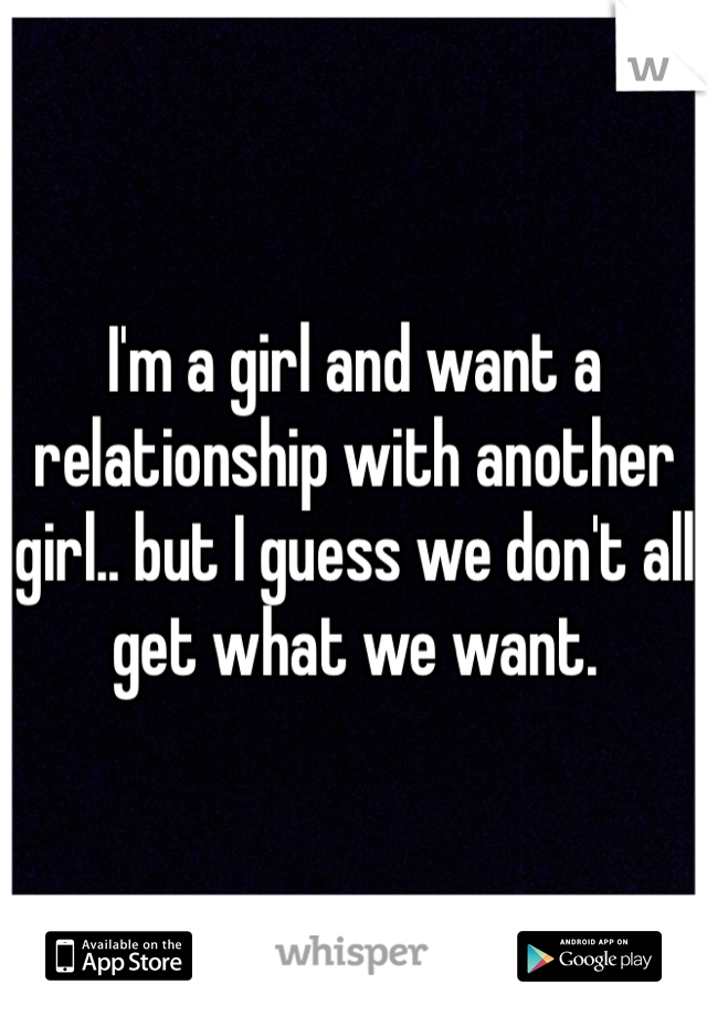 I'm a girl and want a relationship with another girl.. but I guess we don't all get what we want.