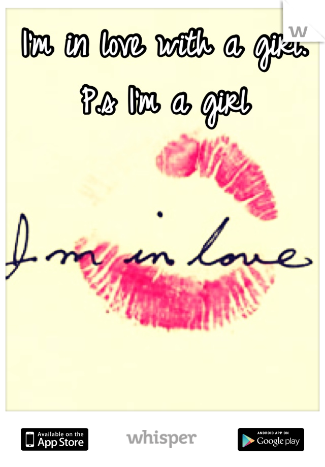 I'm in love with a girl.
P.s I'm a girl