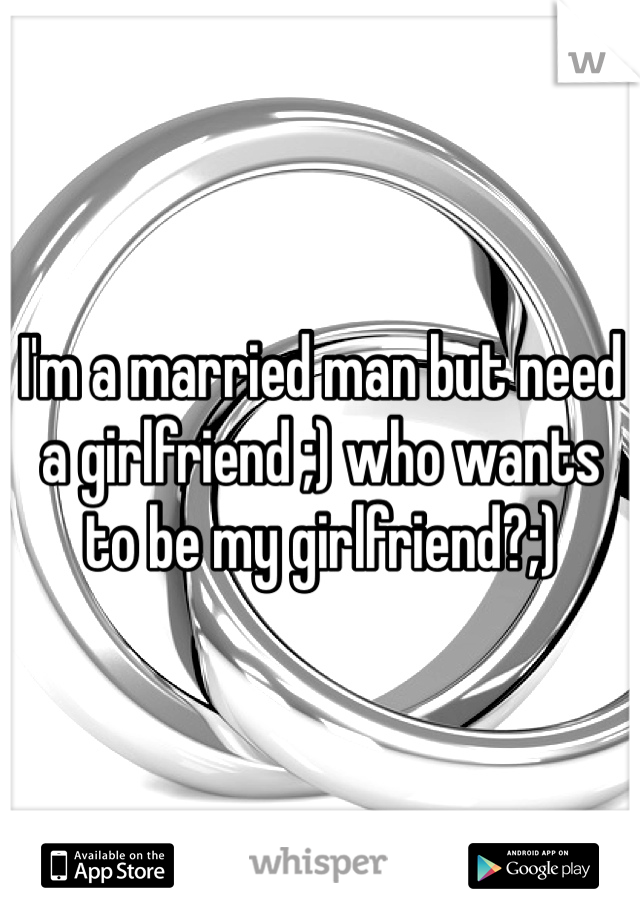 I'm a married man but need a girlfriend ;) who wants to be my girlfriend?;)